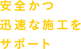 安全かつ迅速な施工をサポート